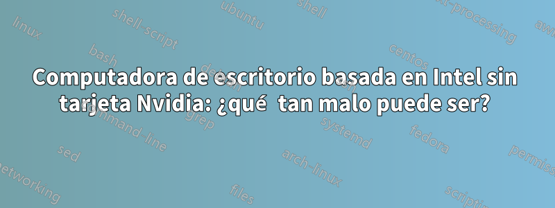 Computadora de escritorio basada en Intel sin tarjeta Nvidia: ¿qué tan malo puede ser?