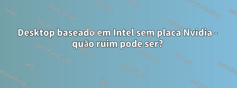 Desktop baseado em Intel sem placa Nvidia - quão ruim pode ser?