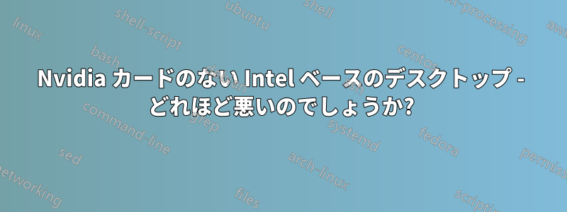 Nvidia カードのない Intel ベースのデスクトップ - どれほど悪いのでしょうか?