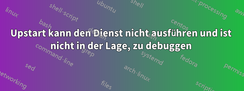 Upstart kann den Dienst nicht ausführen und ist nicht in der Lage, zu debuggen