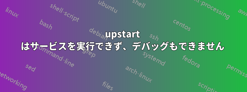 upstart はサービスを実行できず、デバッグもできません