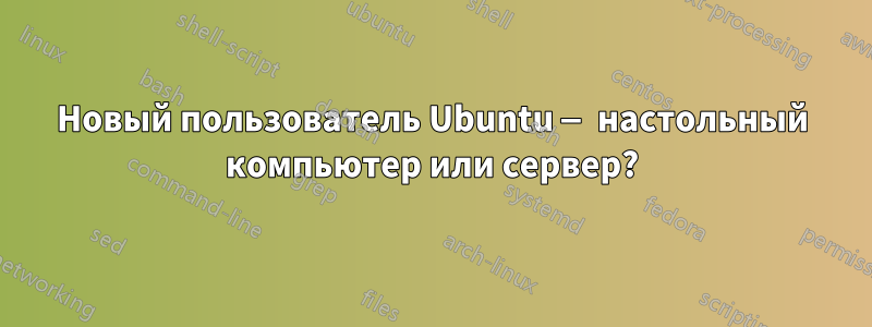 Новый пользователь Ubuntu — настольный компьютер или сервер?