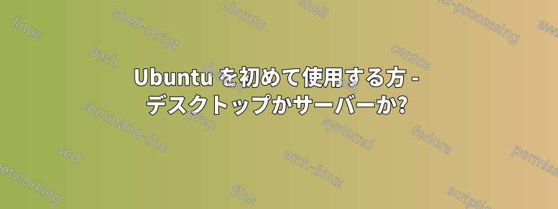 Ubuntu を初めて使用する方 - デスクトップかサーバーか?