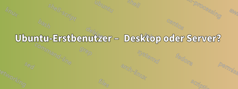 Ubuntu-Erstbenutzer – Desktop oder Server?