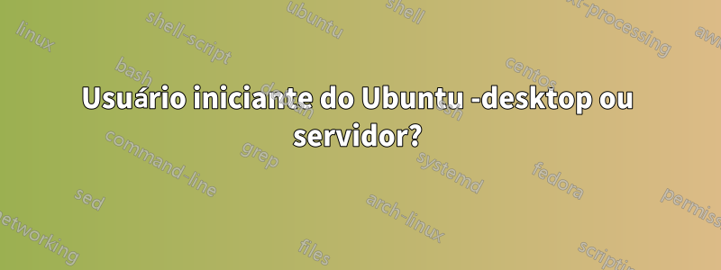 Usuário iniciante do Ubuntu -desktop ou servidor?