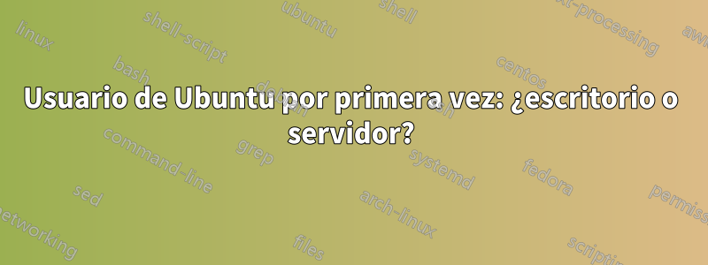 Usuario de Ubuntu por primera vez: ¿escritorio o servidor?