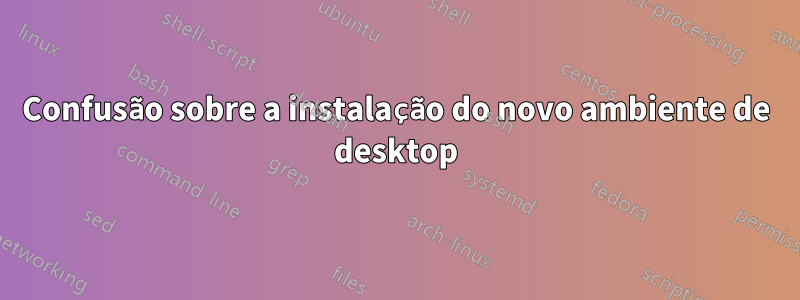 Confusão sobre a instalação do novo ambiente de desktop