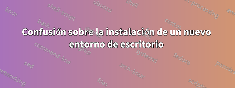 Confusión sobre la instalación de un nuevo entorno de escritorio