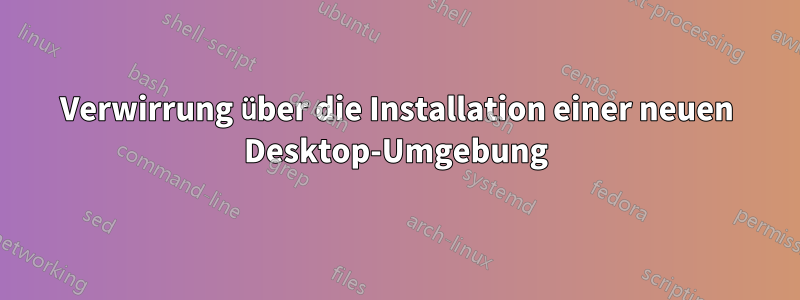 Verwirrung über die Installation einer neuen Desktop-Umgebung