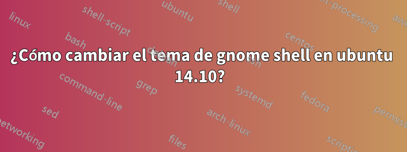 ¿Cómo cambiar el tema de gnome shell en ubuntu 14.10? 