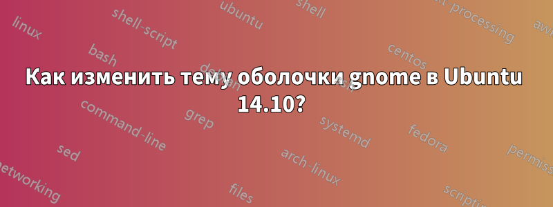 Как изменить тему оболочки gnome в Ubuntu 14.10? 