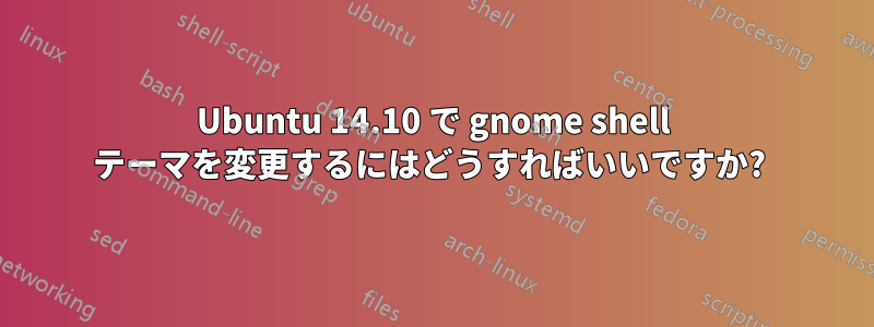 Ubuntu 14.10 で gnome shell テーマを変更するにはどうすればいいですか? 