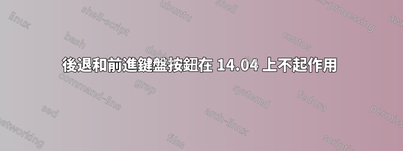 後退和前進鍵盤按鈕在 14.04 上不起作用