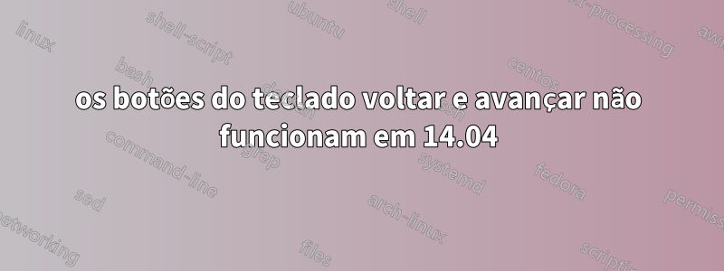 os botões do teclado voltar e avançar não funcionam em 14.04