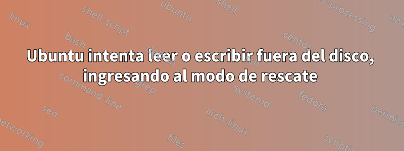 Ubuntu intenta leer o escribir fuera del disco, ingresando al modo de rescate