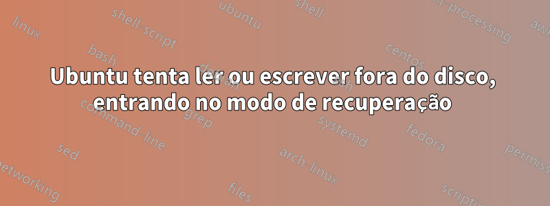 Ubuntu tenta ler ou escrever fora do disco, entrando no modo de recuperação