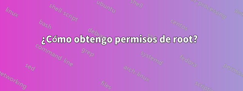 ¿Cómo obtengo permisos de root? 