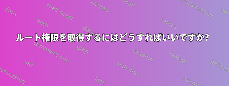 ルート権限を取得するにはどうすればいいですか? 