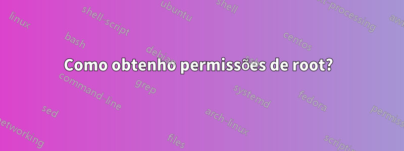 Como obtenho permissões de root? 