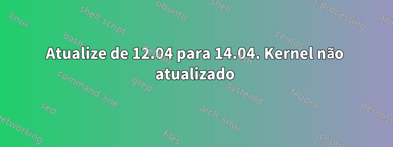 Atualize de 12.04 para 14.04. Kernel não atualizado