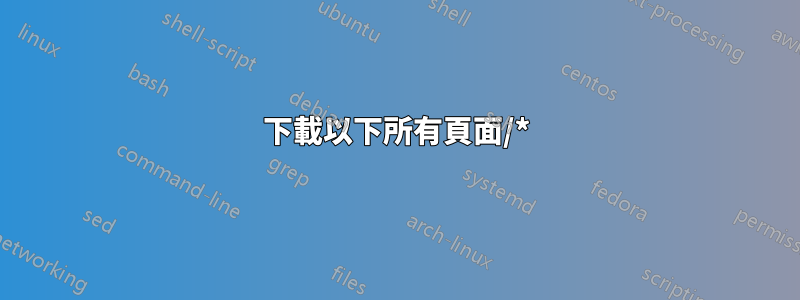 下載以下所有頁面/*