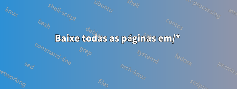 Baixe todas as páginas em/*