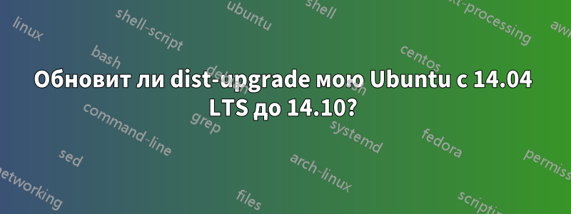 Обновит ли dist-upgrade мою Ubuntu с 14.04 LTS до 14.10?