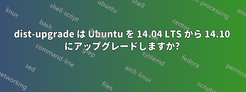 dist-upgrade は Ubuntu を 14.04 LTS から 14.10 にアップグレードしますか?