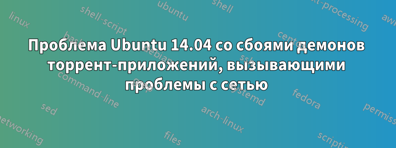 Проблема Ubuntu 14.04 со сбоями демонов торрент-приложений, вызывающими проблемы с сетью