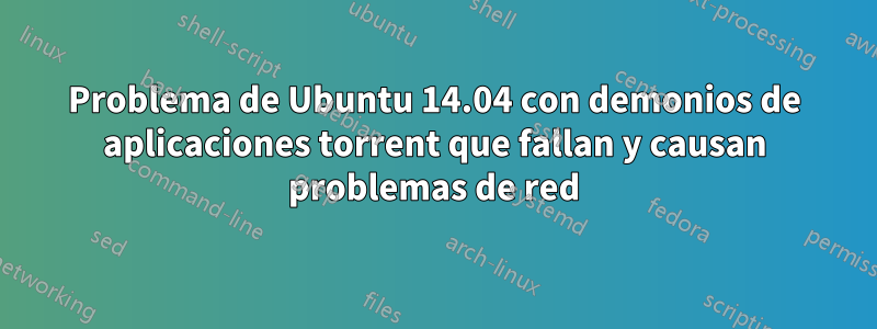 Problema de Ubuntu 14.04 con demonios de aplicaciones torrent que fallan y causan problemas de red