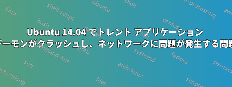 Ubuntu 14.04 でトレント アプリケーション デーモンがクラッシュし、ネットワークに問題が発生する問題