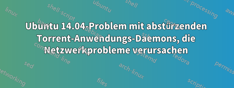 Ubuntu 14.04-Problem mit abstürzenden Torrent-Anwendungs-Daemons, die Netzwerkprobleme verursachen