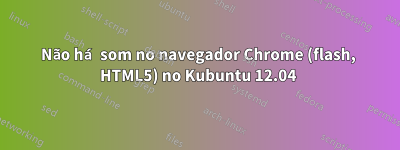 Não há som no navegador Chrome (flash, HTML5) no Kubuntu 12.04