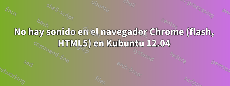 No hay sonido en el navegador Chrome (flash, HTML5) en Kubuntu 12.04