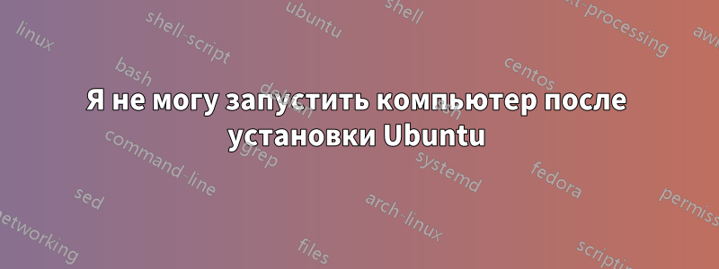 Я не могу запустить компьютер после установки Ubuntu