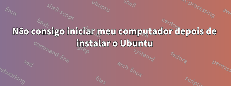 Não consigo iniciar meu computador depois de instalar o Ubuntu