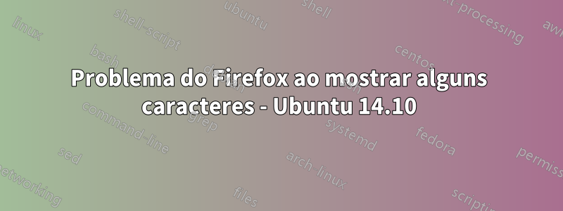 Problema do Firefox ao mostrar alguns caracteres - Ubuntu 14.10