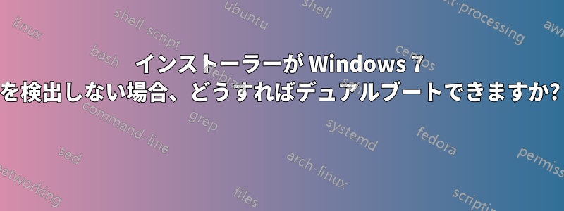 インストーラーが Windows 7 を検出しない場合、どうすればデュアルブートできますか? 