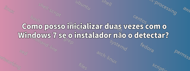 Como posso inicializar duas vezes com o Windows 7 se o instalador não o detectar? 