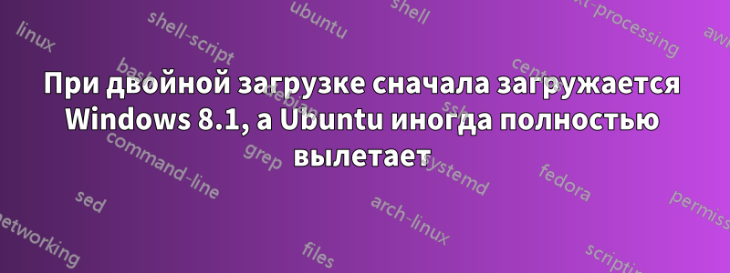 При двойной загрузке сначала загружается Windows 8.1, а Ubuntu иногда полностью вылетает