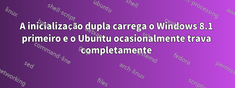 A inicialização dupla carrega o Windows 8.1 primeiro e o Ubuntu ocasionalmente trava completamente