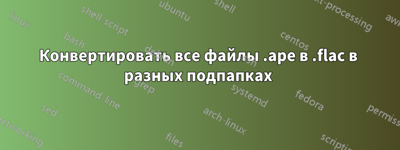 Конвертировать все файлы .ape в .flac в разных подпапках