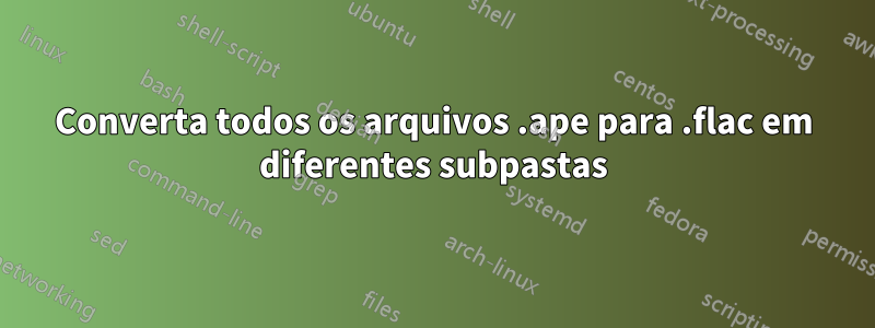 Converta todos os arquivos .ape para .flac em diferentes subpastas