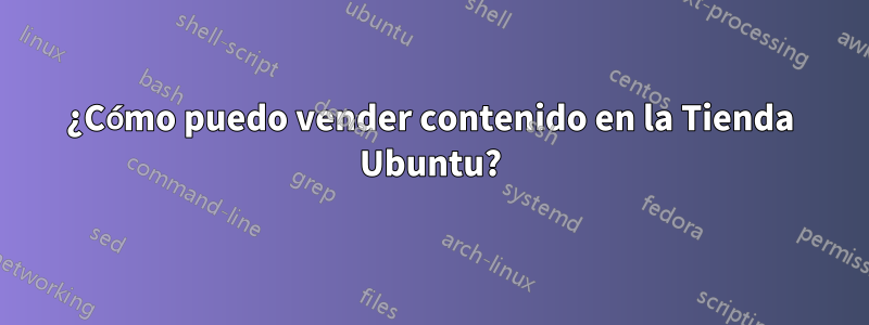 ¿Cómo puedo vender contenido en la Tienda Ubuntu?