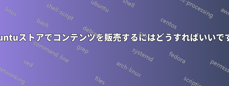 Ubuntuストアでコンテンツを販売するにはどうすればいいですか