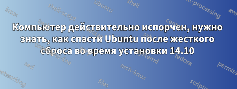 Компьютер действительно испорчен, нужно знать, как спасти Ubuntu после жесткого сброса во время установки 14.10