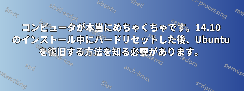 コンピュータが本当にめちゃくちゃです。14.10 のインストール中にハードリセットした後、Ubuntu を復旧する方法を知る必要があります。