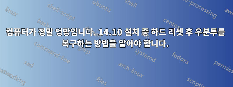 컴퓨터가 정말 엉망입니다. 14.10 설치 중 하드 리셋 후 우분투를 복구하는 방법을 알아야 합니다.