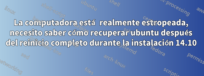 La computadora está realmente estropeada, necesito saber cómo recuperar ubuntu después del reinicio completo durante la instalación 14.10