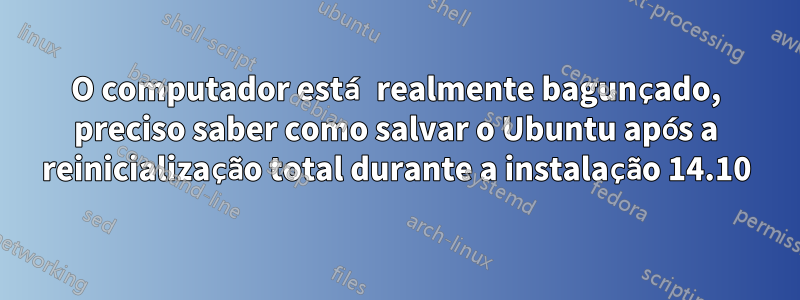 O computador está realmente bagunçado, preciso saber como salvar o Ubuntu após a reinicialização total durante a instalação 14.10